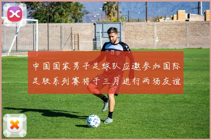 中国国家男子足球队应邀参加国际足联系列赛将于三月进行两场友谊赛
