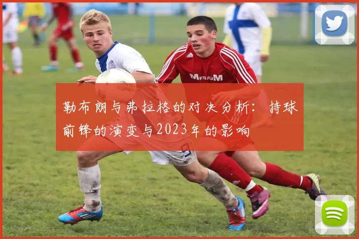 勒布朗与弗拉格的对决分析：持球前锋的演变与2023年的影响