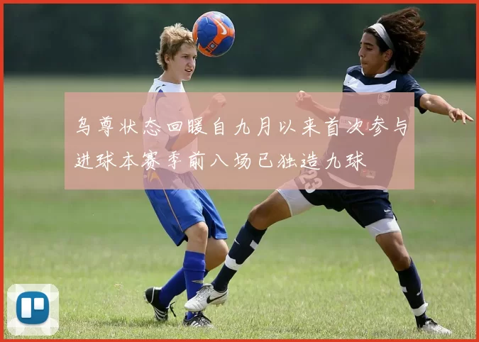 乌尊状态回暖自九月以来首次参与进球本赛季前八场已独造九球