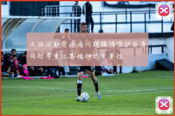 文班谈肋骨疼痛问题强调保护自身同时尊重比赛精神的重要性
