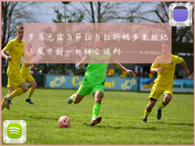 罗马总监马萨拉与拉斯帕多里经纪人展开新一轮转会谈判