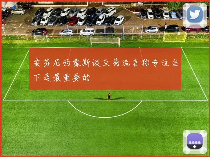 安芬尼西蒙斯谈交易流言称专注当下是最重要的