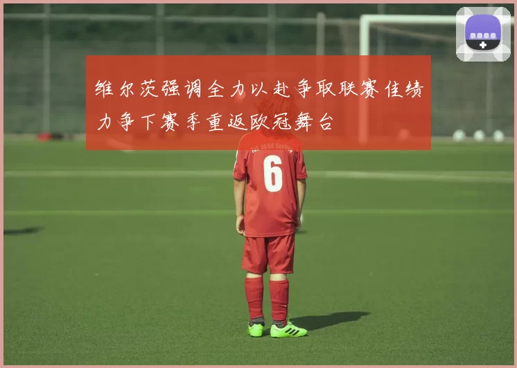 维尔茨强调全力以赴争取联赛佳绩力争下赛季重返欧冠舞台