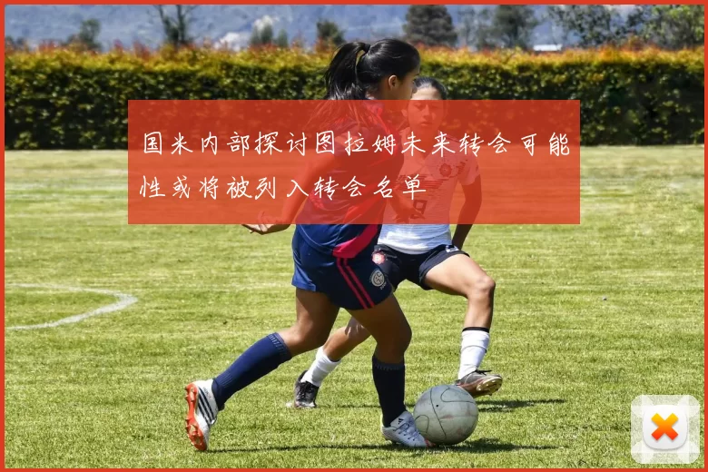 国米内部探讨图拉姆未来转会可能性或将被列入转会名单
