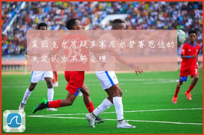 莱因克尔质疑罗塞尼尔禁赛恩佐的决定认为不够合理