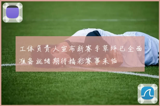 工体负责人宣布新赛季草坪已全面准备就绪期待精彩赛事来临