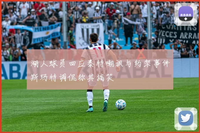 湖人球员回应泰特嘲讽与约架事件斯玛特调侃称其搞笑