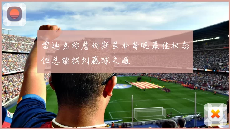 雷迪克称詹姆斯虽非每晚最佳状态但总能找到赢球之道
