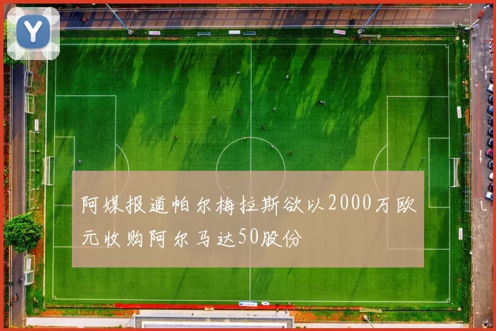 阿媒报道帕尔梅拉斯欲以2000万欧元收购阿尔马达50股份