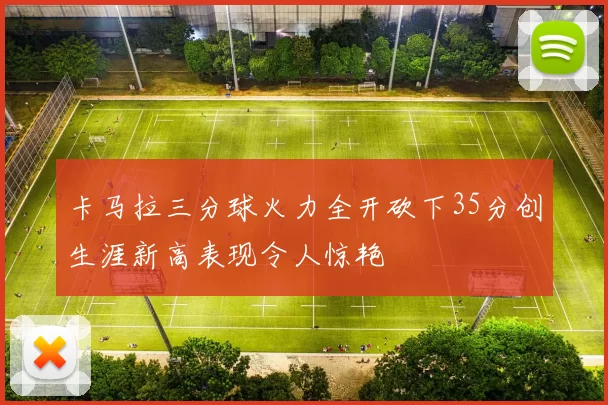 卡马拉三分球火力全开砍下35分创生涯新高表现令人惊艳