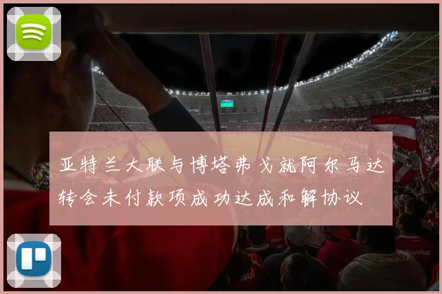 亚特兰大联与博塔弗戈就阿尔马达转会未付款项成功达成和解协议