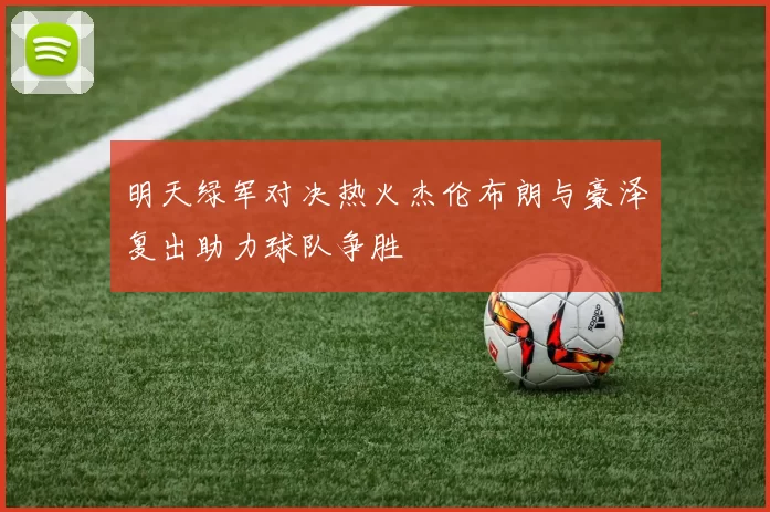 明天绿军对决热火杰伦布朗与豪泽复出助力球队争胜