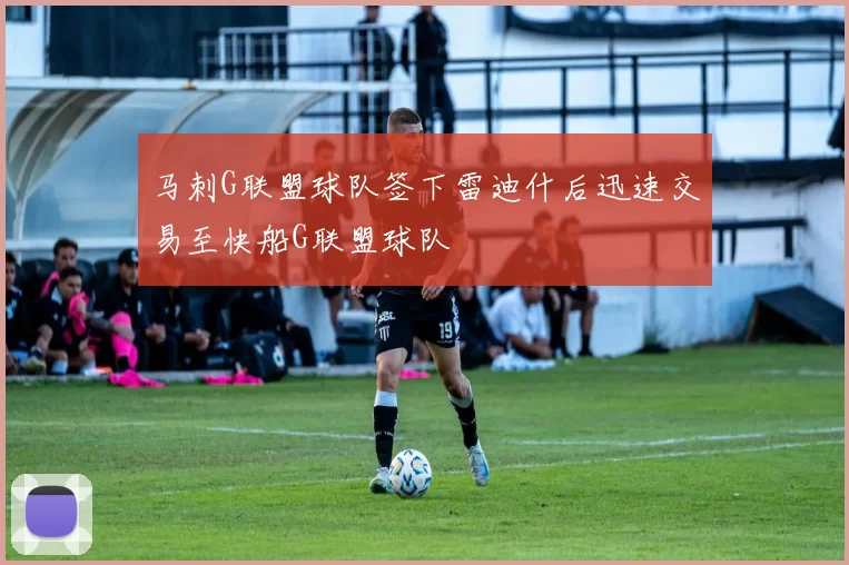 马刺G联盟球队签下雷迪什后迅速交易至快船G联盟球队