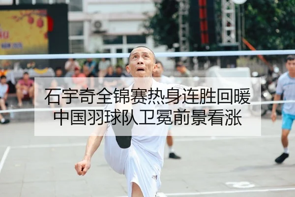 石宇奇全锦赛热身连胜回暖 中国羽球队卫冕前景看涨